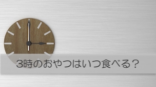 「だいたい３時におやつ」は３時ジャストではないってわかる？