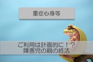 障害児の親の終活。計画的に少しずつ長い時間をかけて！重症心身の場合。