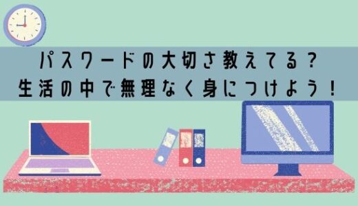 パスワードの大切さ教えてる？生活の中で無理なく身につけよう。